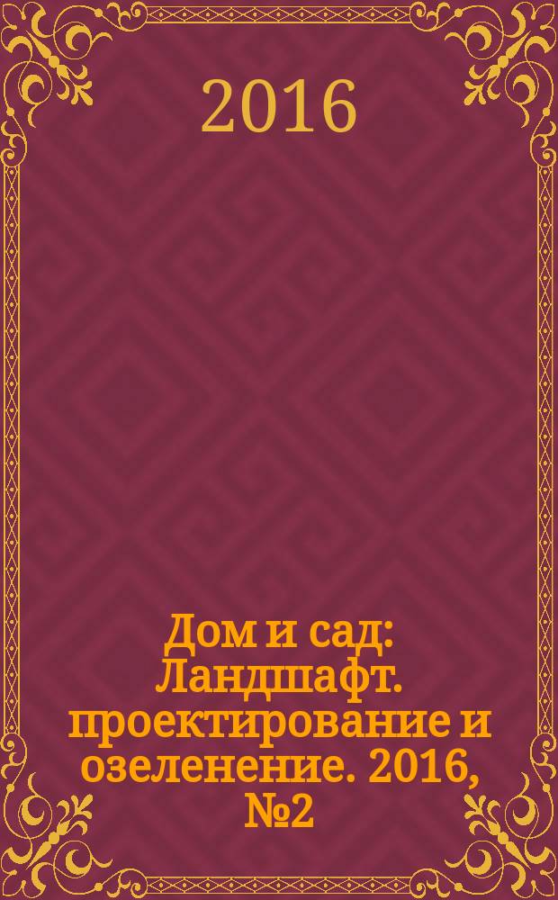 Дом и сад : Ландшафт. проектирование и озеленение. 2016, № 2 (89)