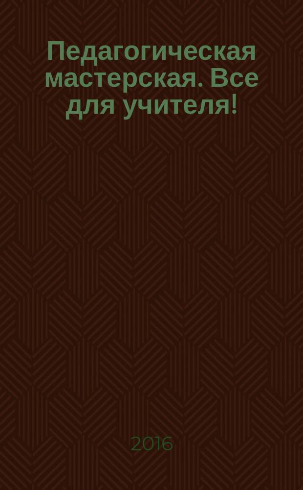 Педагогическая мастерская. Все для учителя ! : комплексная поддержка учителя научно-методический журнал. 2016, № 3 (51)