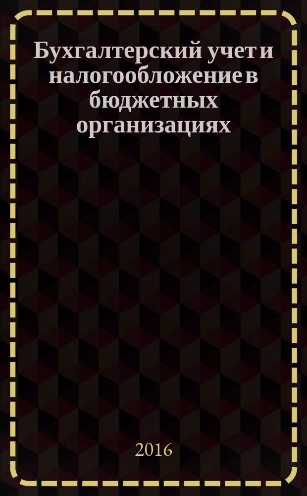 Бухгалтерский учет и налогообложение в бюджетных организациях : бухучет. Налогообложение. Финансы ежемесячный научно-практический журнал для бухгалтера. 2016, № 2