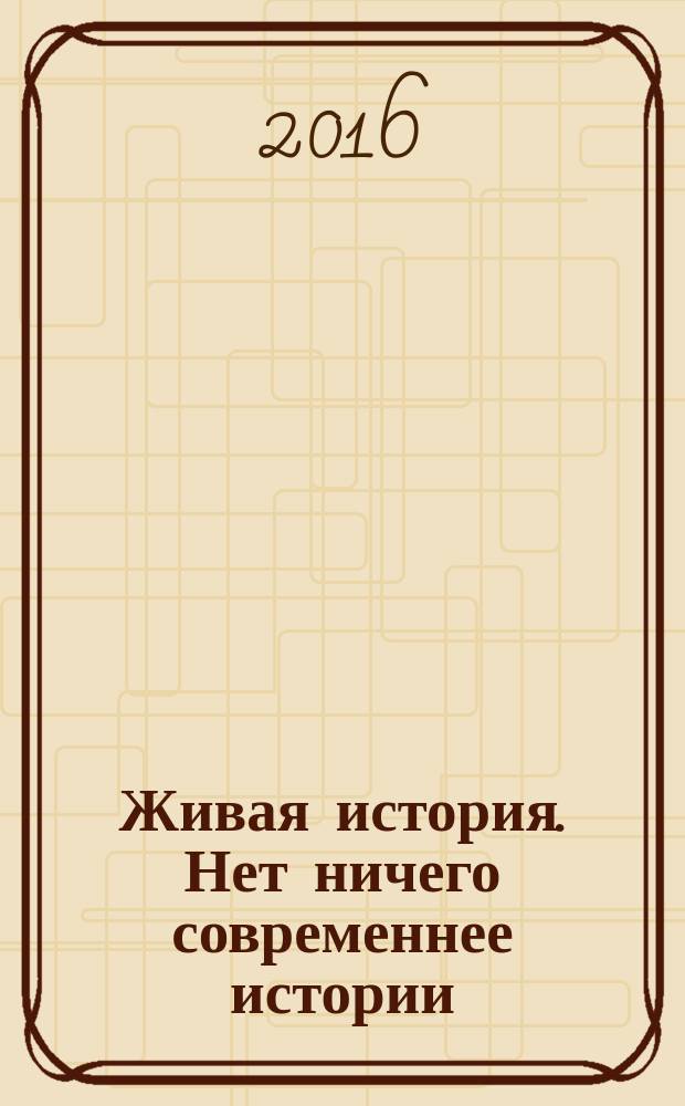 Живая история. Нет ничего современнее истории : научно-популярный исторический журнал. 2016, № 2 (9)