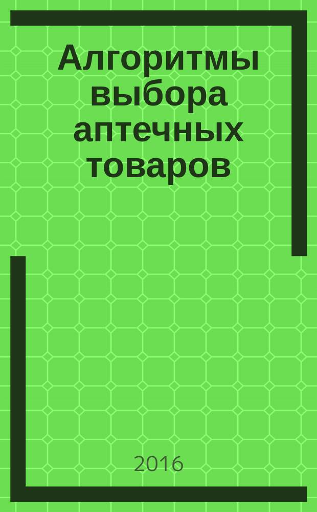 Алгоритмы выбора аптечных товаров : в помощь первостольнику специальное приложение к газете "Фармацевтический вестник". 2016, № 1 (14)