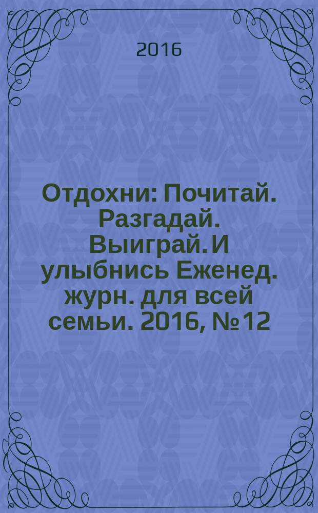 Отдохни : Почитай. Разгадай. Выиграй. И улыбнись Еженед. журн. для всей семьи. 2016, № 12