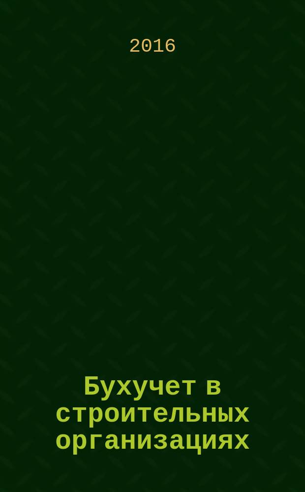 Бухучет в строительных организациях : Ежемес. науч.-практ. журн. для бухгалтера. 2016, № 2
