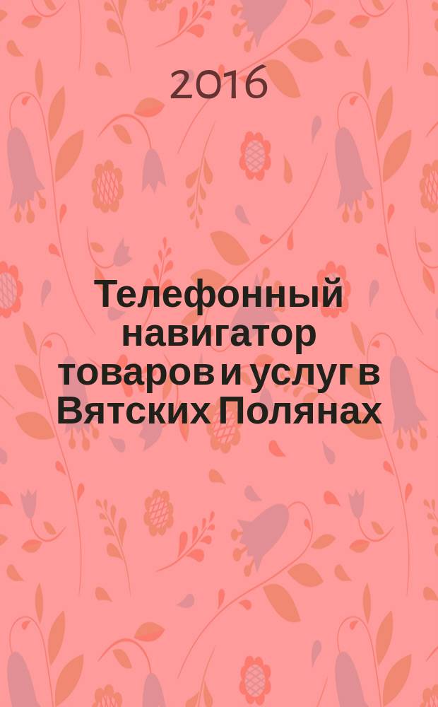 Телефонный навигатор товаров и услуг в Вятских Полянах : Из первых рук справочно-информационное издание. 2016, № 3 (396)