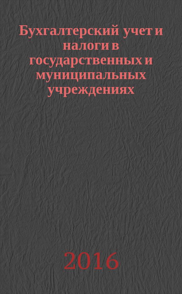 Бухгалтерский учет и налоги в государственных и муниципальных учреждениях: автономных, бюджетных, казенных. 2016, № 1