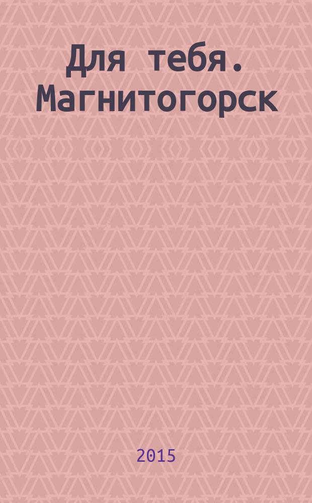 Для тебя. Магнитогорск : рекламное издание. 2015, № 2