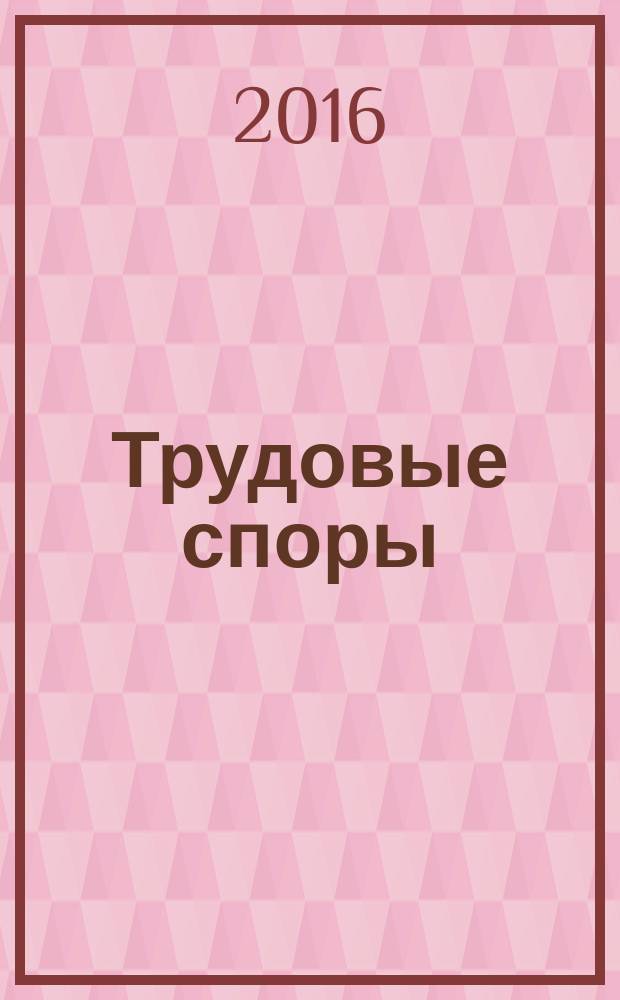 Трудовые споры : Т. С. Ежемес. журн. изд. дома "Арбирт. практика". 2016, № 3 (135)