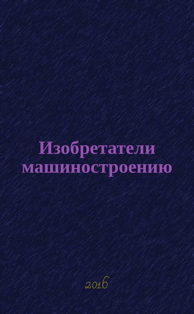 Изобретатели машиностроению : Ежекварт. информ.-техн. журн. 2016, № 3 (138)