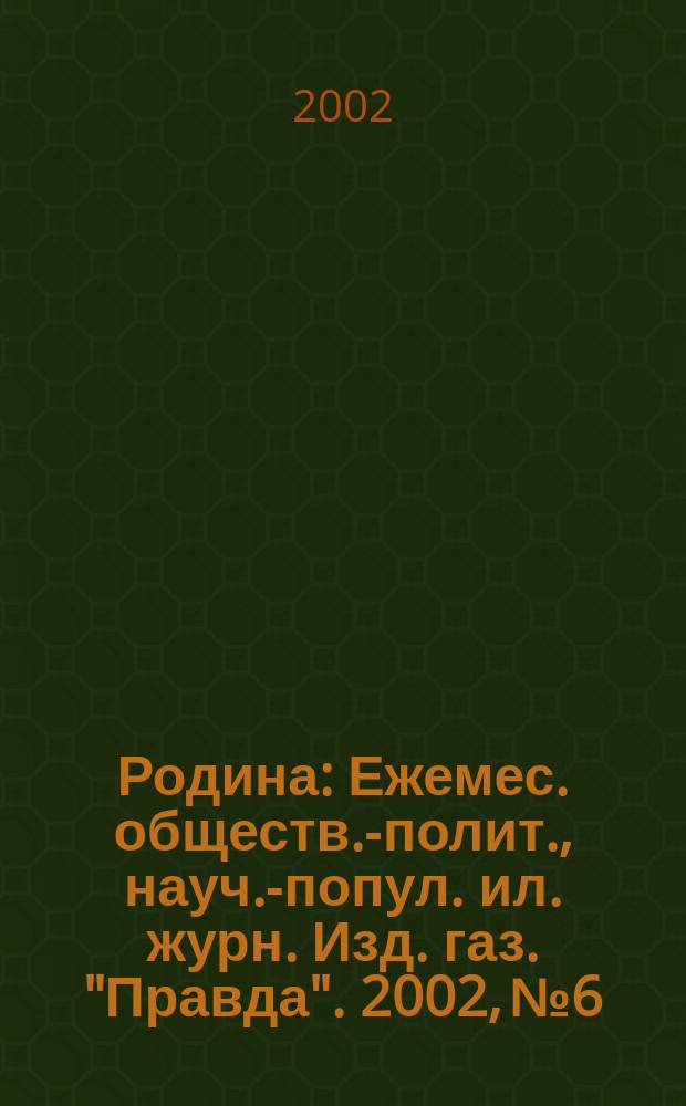 Родина : Ежемес. обществ.-полит., науч.-попул. ил. журн. Изд. газ. "Правда". 2002, № 6