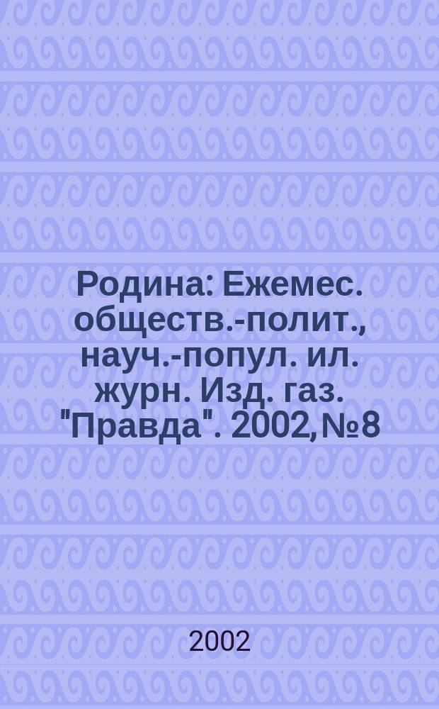 Родина : Ежемес. обществ.-полит., науч.-попул. ил. журн. Изд. газ. "Правда". 2002, № 8