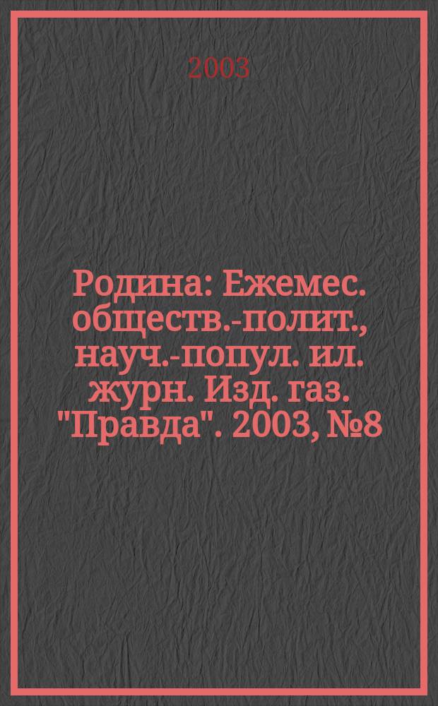 Родина : Ежемес. обществ.-полит., науч.-попул. ил. журн. Изд. газ. "Правда". 2003, № 8