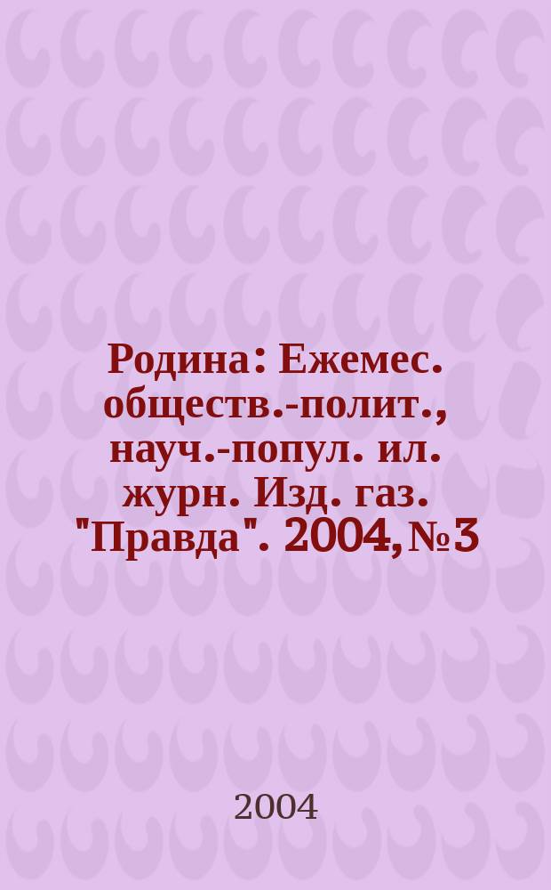 Родина : Ежемес. обществ.-полит., науч.-попул. ил. журн. Изд. газ. "Правда". 2004, № 3