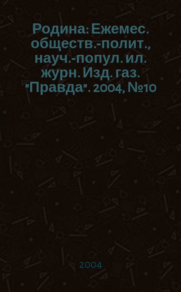 Родина : Ежемес. обществ.-полит., науч.-попул. ил. журн. Изд. газ. "Правда". 2004, № 10