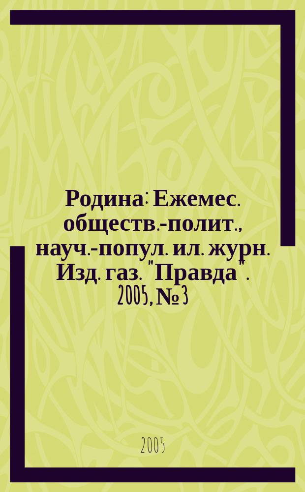 Родина : Ежемес. обществ.-полит., науч.-попул. ил. журн. Изд. газ. "Правда". 2005, № 3