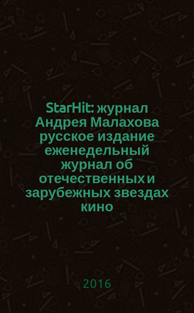 StarHit : журнал Андрея Малахова русское издание еженедельный журнал об отечественных и зарубежных звездах кино, телевидения и шоу-бизнеса. 2016, № 10 (10)