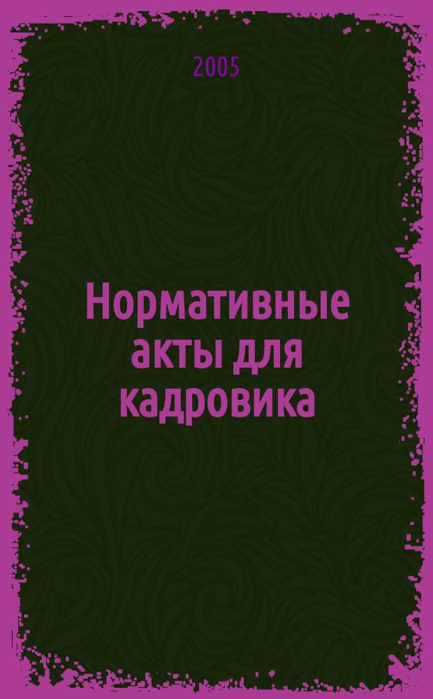 Нормативные акты для кадровика : Прил. к журн. "Справ. кадровика". 2005, № 5