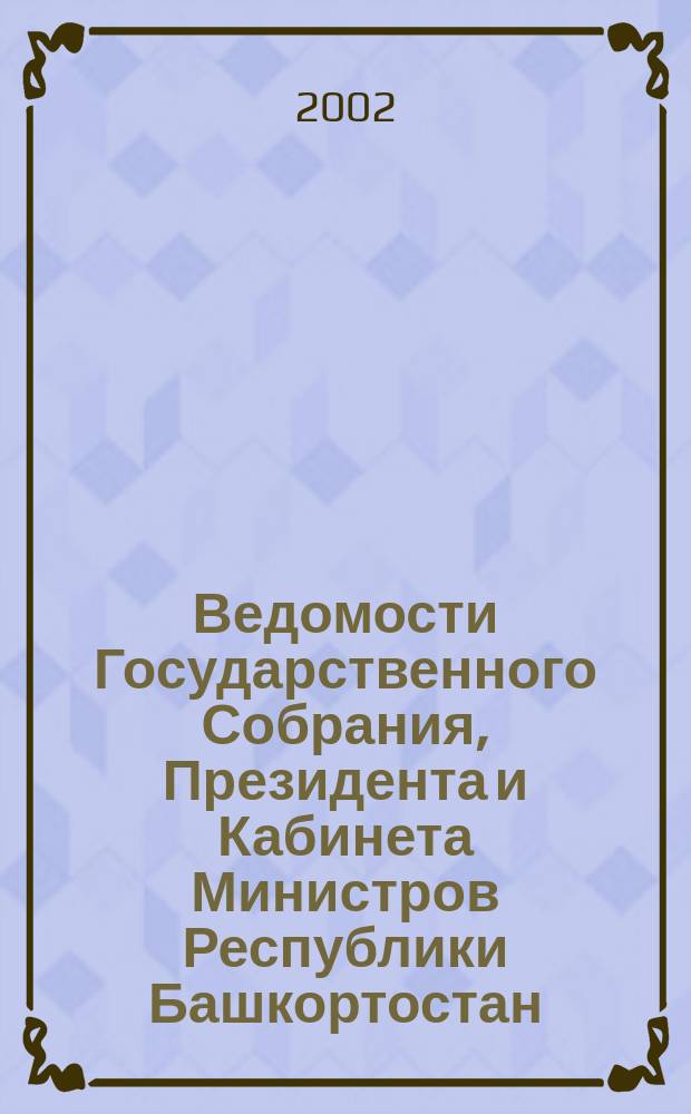 Ведомости Государственного Собрания, Президента и Кабинета Министров Республики Башкортостан. Г. 11 2002, № 7 (145)