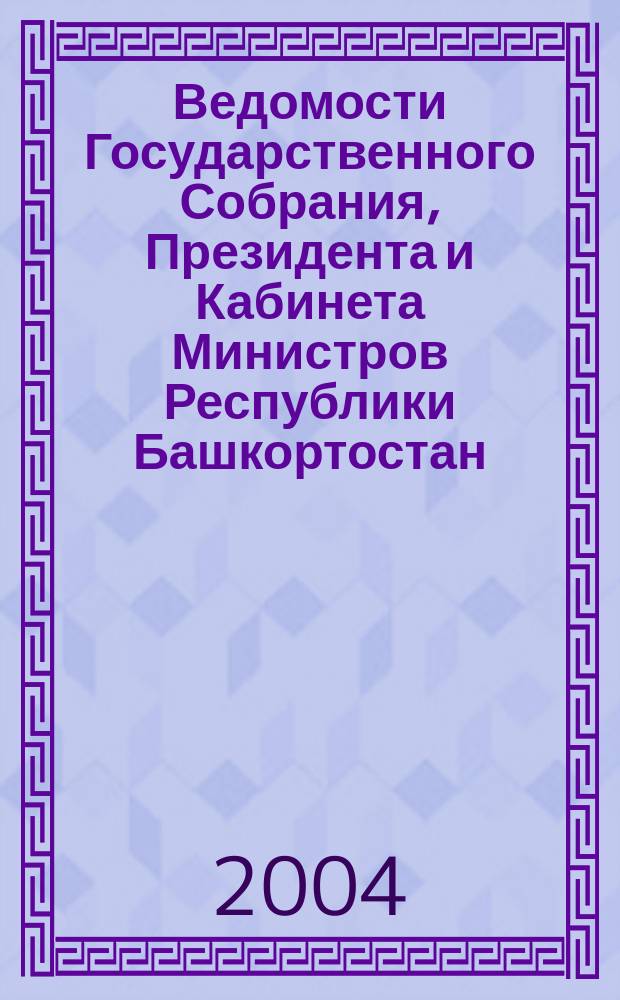 Ведомости Государственного Собрания, Президента и Кабинета Министров Республики Башкортостан. Г. 13 2004, № 15 (189)