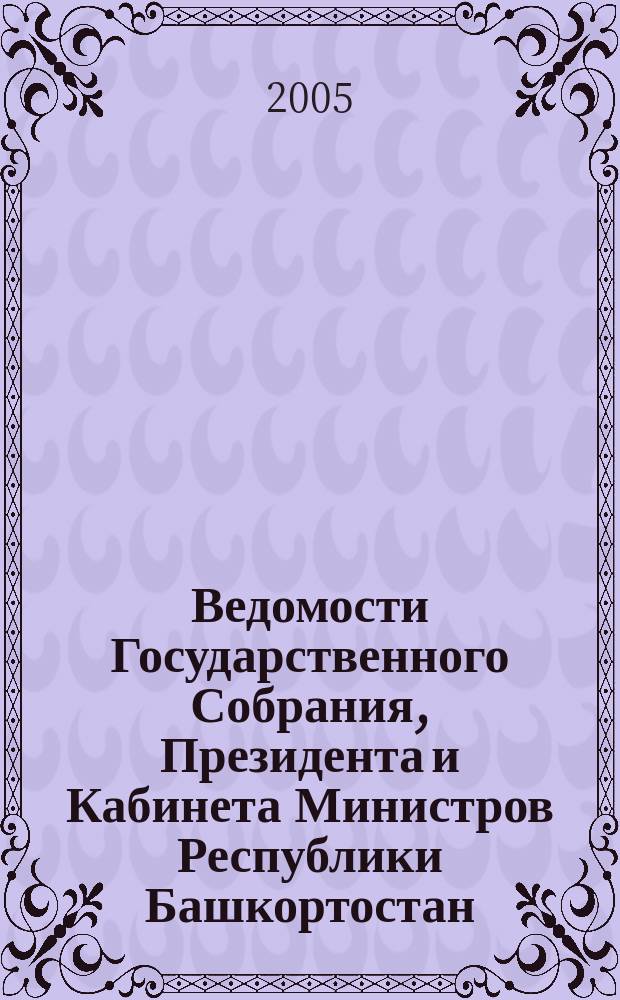 Ведомости Государственного Собрания, Президента и Кабинета Министров Республики Башкортостан. Г. 14 2005, № 11 (209)
