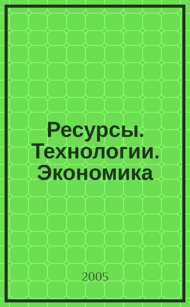 Ресурсы. Технологии. Экономика : Ежемес. науч.-техн. и аналит. журн. 2005, № 2