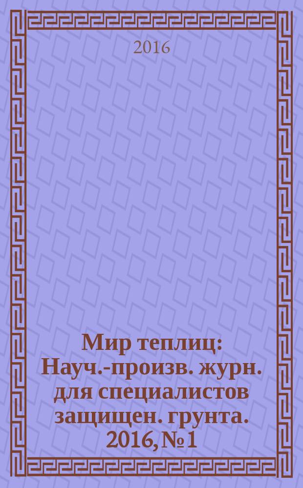 Мир теплиц : Науч.-произв. журн. для специалистов защищен. грунта. 2016, № 1