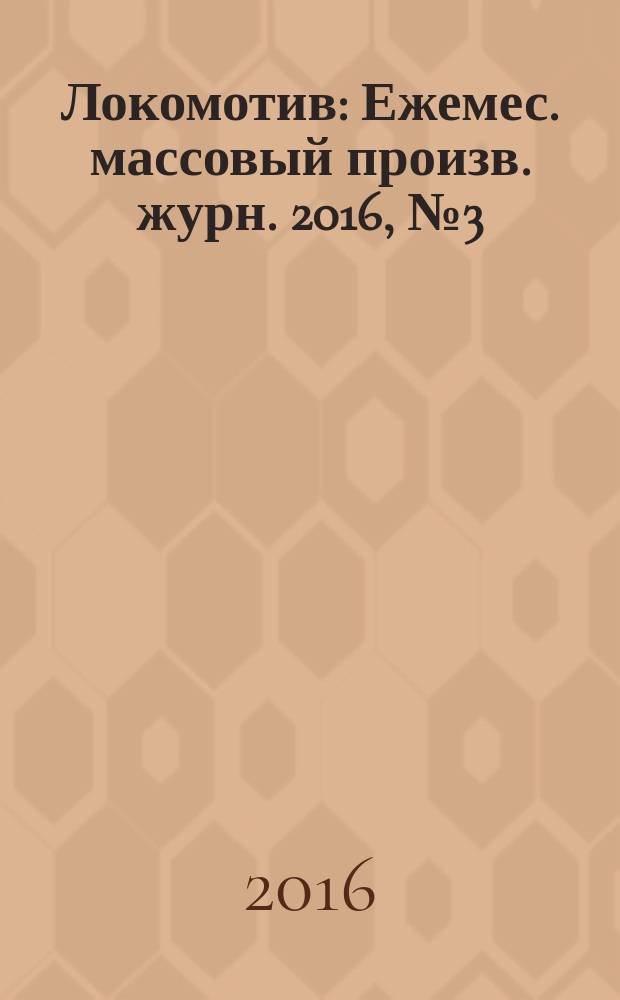 Локомотив : Ежемес. массовый произв. журн. 2016, № 3 (711)