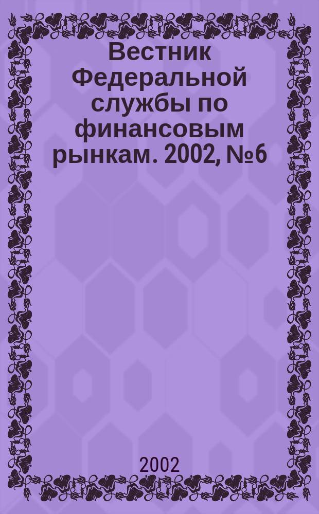 Вестник Федеральной службы по финансовым рынкам. 2002, № 6 (67)