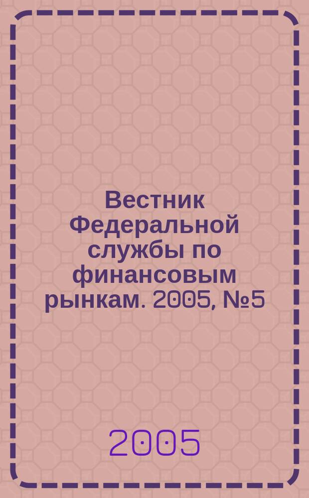 Вестник Федеральной службы по финансовым рынкам. 2005, № 5 (102)