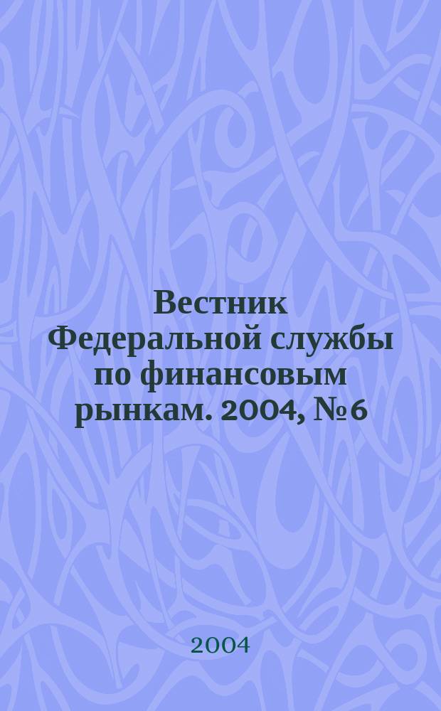Вестник Федеральной службы по финансовым рынкам. 2004, № 6 (96)
