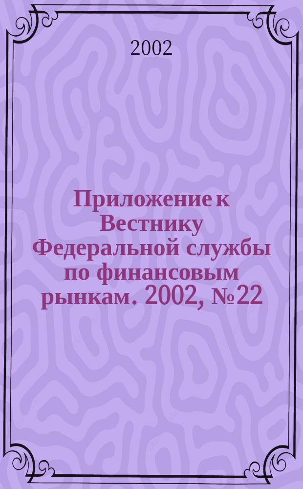 Приложение к Вестнику Федеральной службы по финансовым рынкам. 2002, № 22 (435)