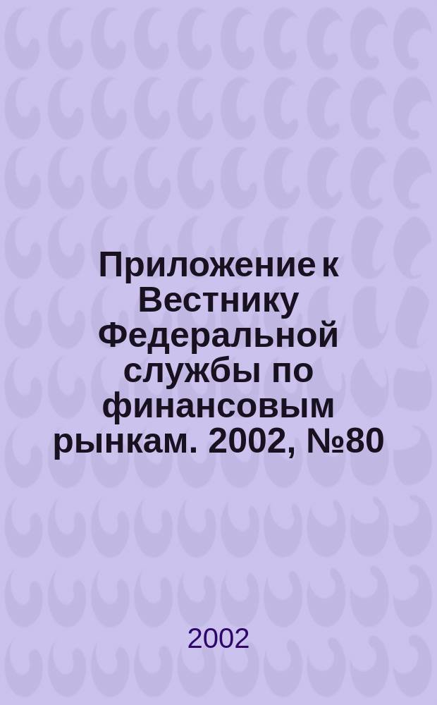 Приложение к Вестнику Федеральной службы по финансовым рынкам. 2002, № 80 (493)