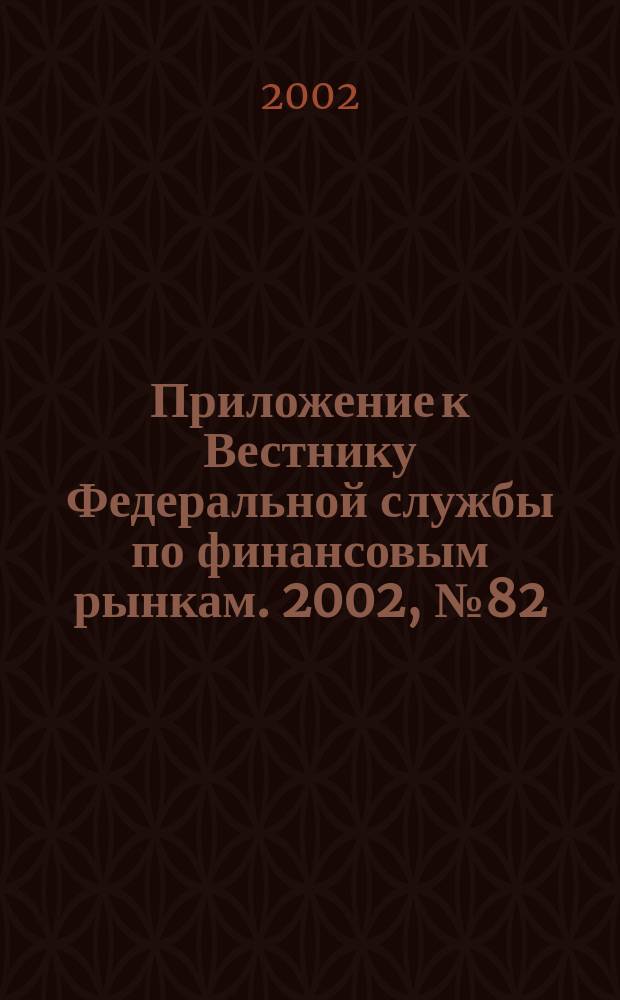 Приложение к Вестнику Федеральной службы по финансовым рынкам. 2002, № 82 (495)