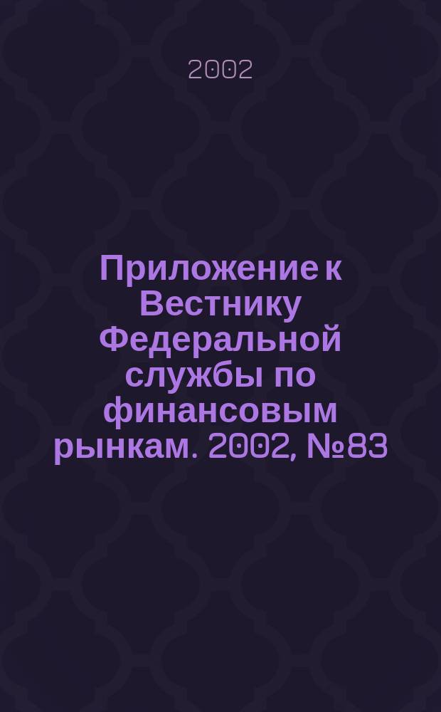 Приложение к Вестнику Федеральной службы по финансовым рынкам. 2002, № 83 (496)