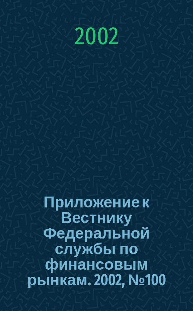 Приложение к Вестнику Федеральной службы по финансовым рынкам. 2002, № 100 (513)