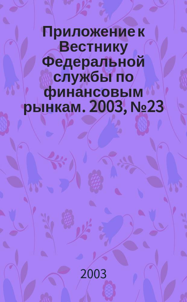 Приложение к Вестнику Федеральной службы по финансовым рынкам. 2003, № 23 (536)