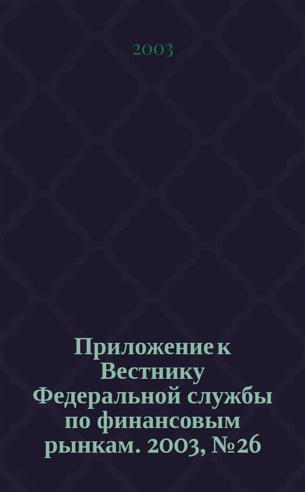Приложение к Вестнику Федеральной службы по финансовым рынкам. 2003, № 26 (539)