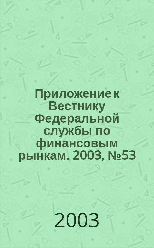 Приложение к Вестнику Федеральной службы по финансовым рынкам. 2003, № 53 (566)