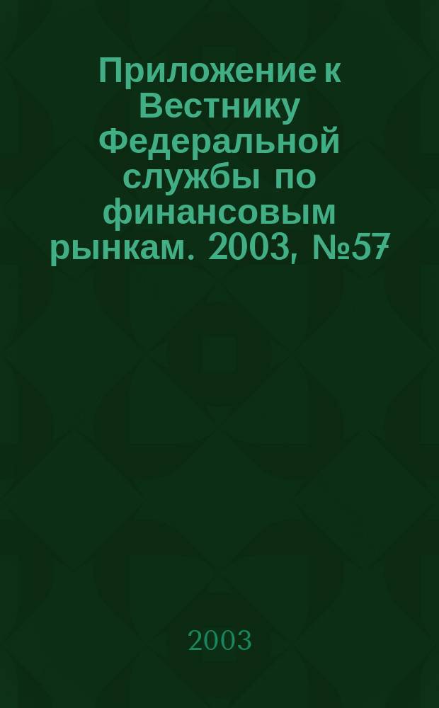 Приложение к Вестнику Федеральной службы по финансовым рынкам. 2003, № 57 (570)