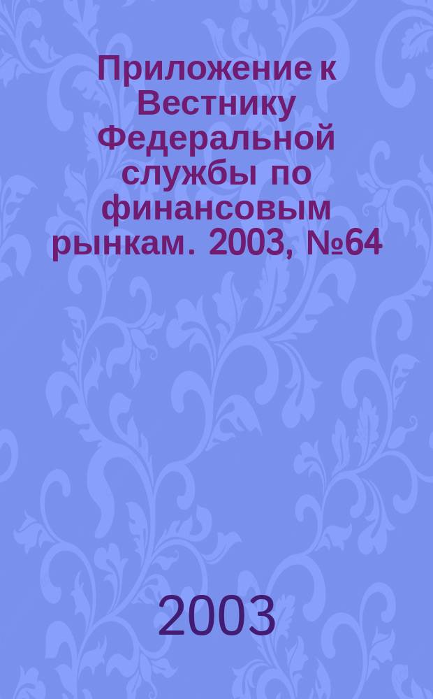 Приложение к Вестнику Федеральной службы по финансовым рынкам. 2003, № 64 (577)