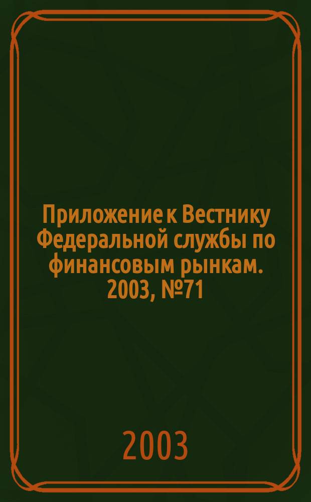 Приложение к Вестнику Федеральной службы по финансовым рынкам. 2003, № 71 (584)