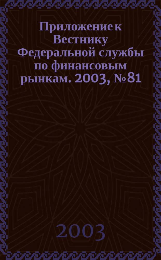 Приложение к Вестнику Федеральной службы по финансовым рынкам. 2003, № 81 (594)