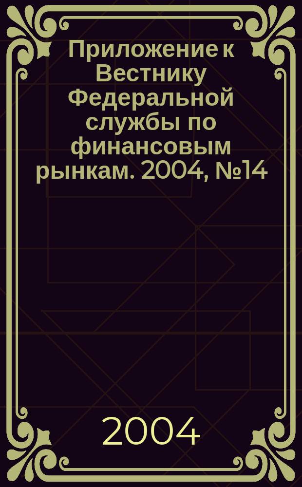 Приложение к Вестнику Федеральной службы по финансовым рынкам. 2004, № 14 (629)
