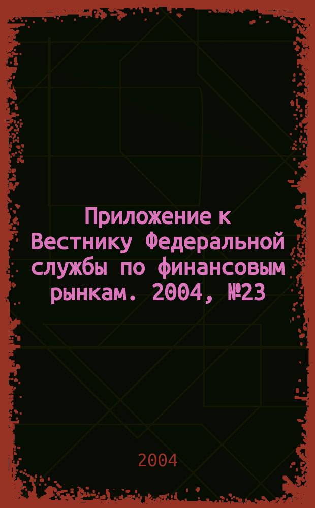 Приложение к Вестнику Федеральной службы по финансовым рынкам. 2004, № 23 (638)