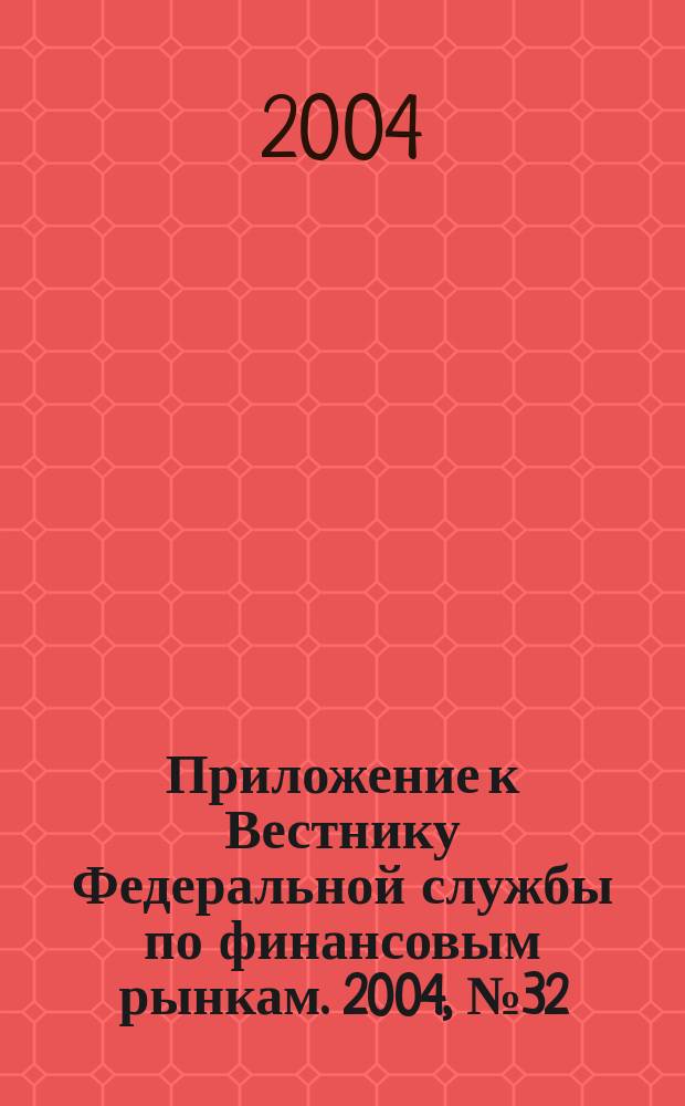 Приложение к Вестнику Федеральной службы по финансовым рынкам. 2004, № 32 (647)