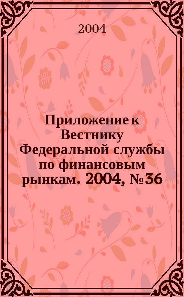 Приложение к Вестнику Федеральной службы по финансовым рынкам. 2004, № 36 (651)