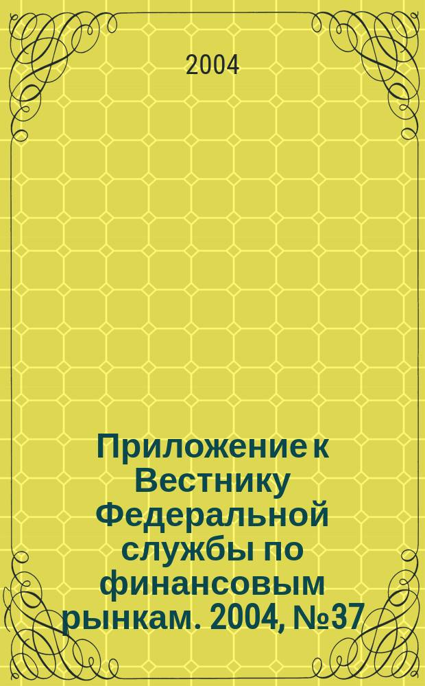 Приложение к Вестнику Федеральной службы по финансовым рынкам. 2004, № 37 (652)
