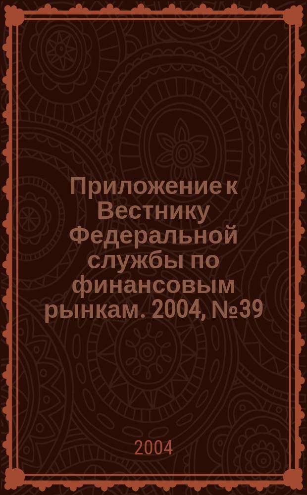 Приложение к Вестнику Федеральной службы по финансовым рынкам. 2004, № 39 (654)