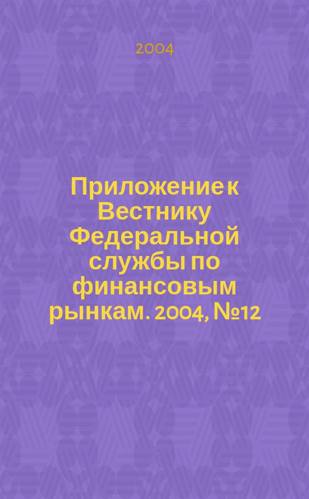 Приложение к Вестнику Федеральной службы по финансовым рынкам. 2004, № 12 (673)