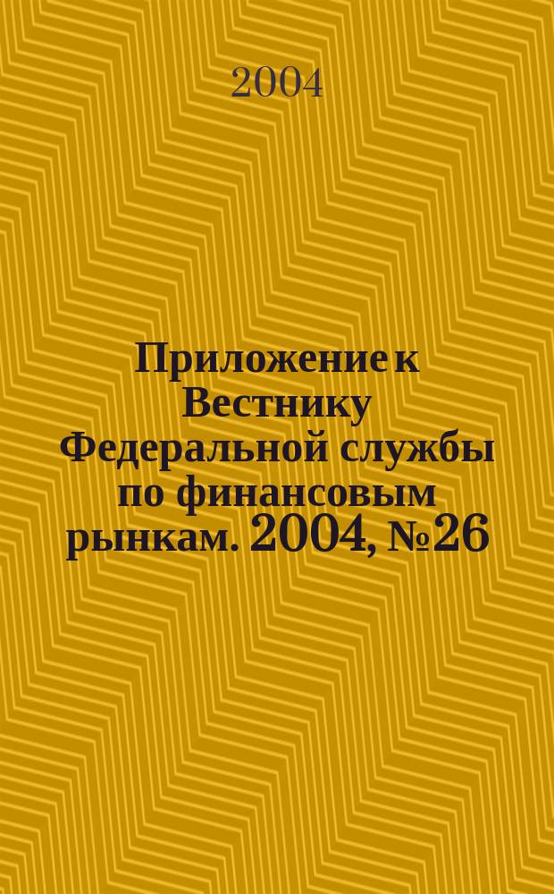 Приложение к Вестнику Федеральной службы по финансовым рынкам. 2004, № 26 (687)