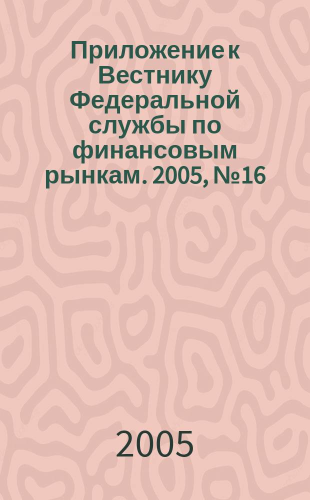 Приложение к Вестнику Федеральной службы по финансовым рынкам. 2005, № 16 (734)